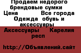 Продаем недорого брендовые сумки  › Цена ­ 3 500 - Все города Одежда, обувь и аксессуары » Аксессуары   . Карелия респ.